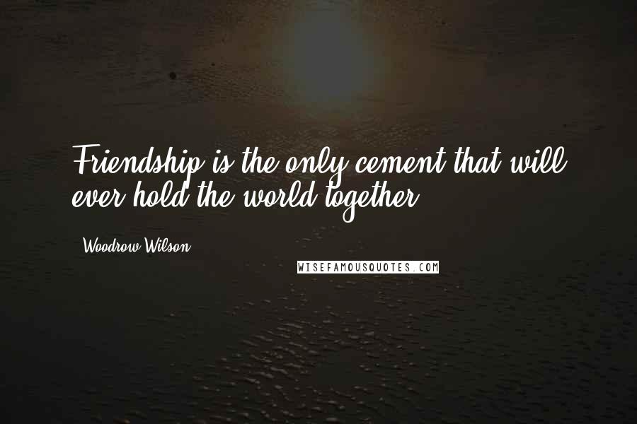 Woodrow Wilson Quotes: Friendship is the only cement that will ever hold the world together.