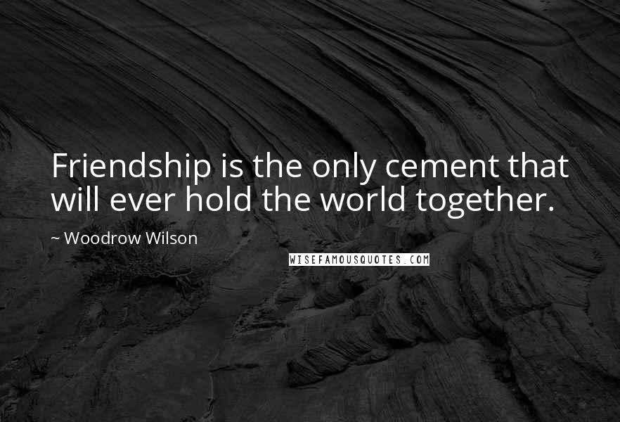 Woodrow Wilson Quotes: Friendship is the only cement that will ever hold the world together.