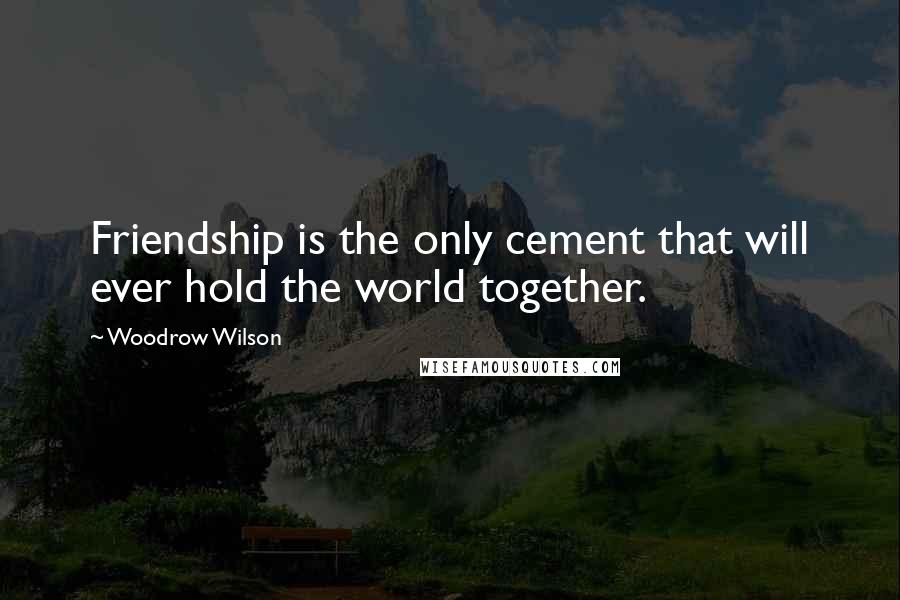 Woodrow Wilson Quotes: Friendship is the only cement that will ever hold the world together.