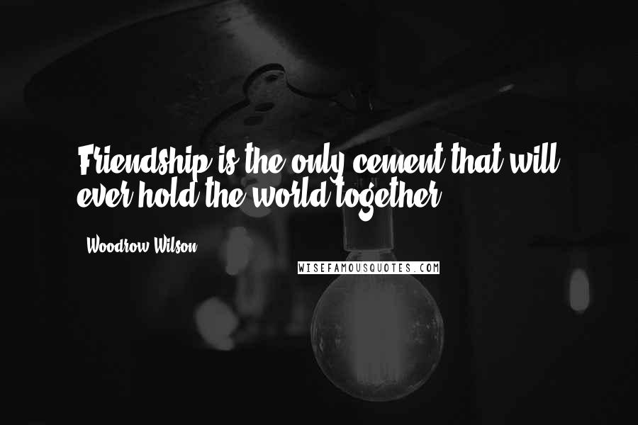 Woodrow Wilson Quotes: Friendship is the only cement that will ever hold the world together.