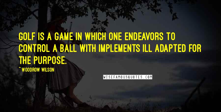 Woodrow Wilson Quotes: Golf is a game in which one endeavors to control a ball with implements ill adapted for the purpose.