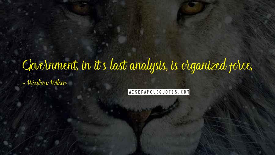 Woodrow Wilson Quotes: Government, in it's last analysis, is organized force.