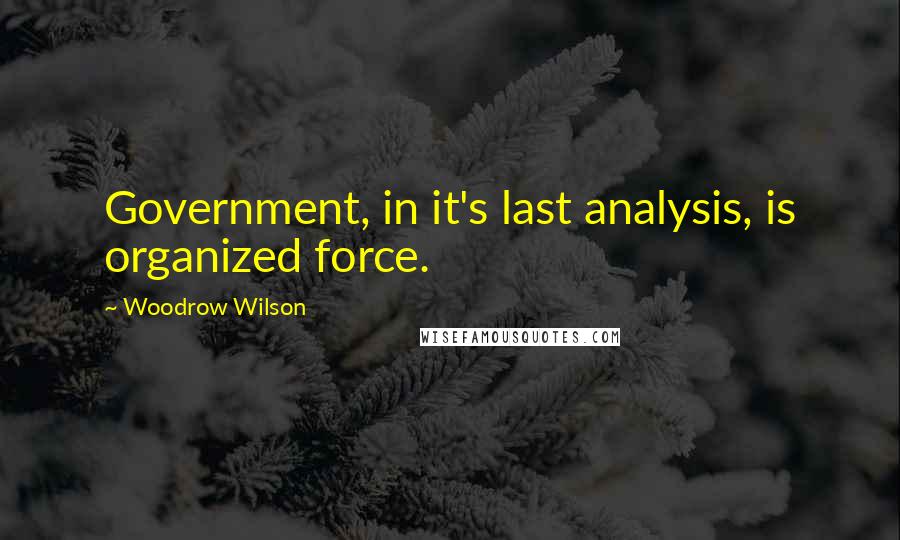 Woodrow Wilson Quotes: Government, in it's last analysis, is organized force.