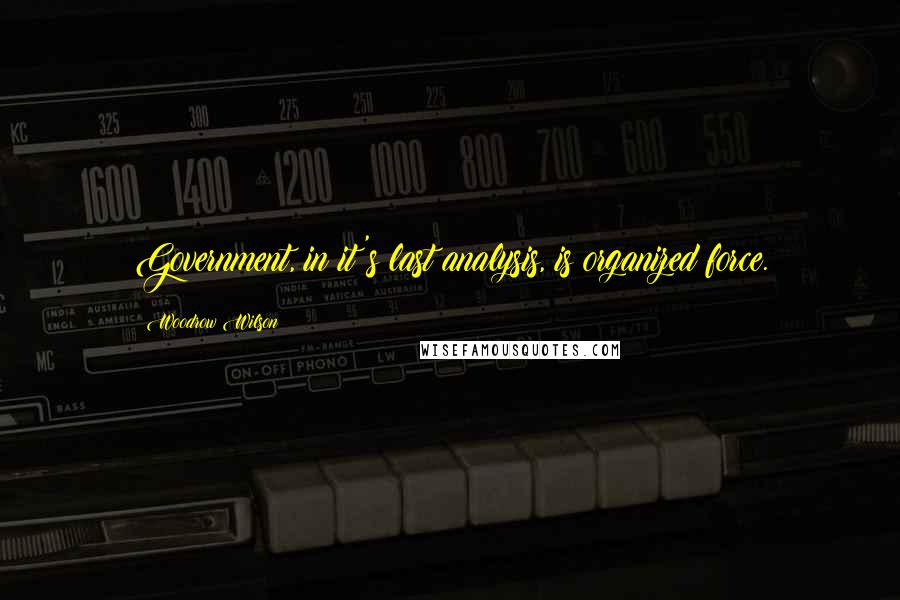 Woodrow Wilson Quotes: Government, in it's last analysis, is organized force.