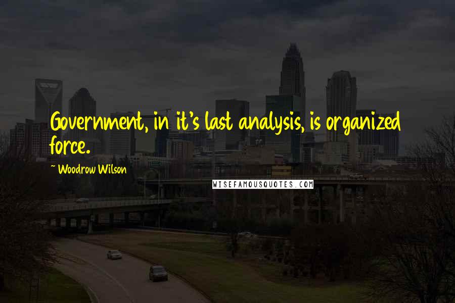 Woodrow Wilson Quotes: Government, in it's last analysis, is organized force.