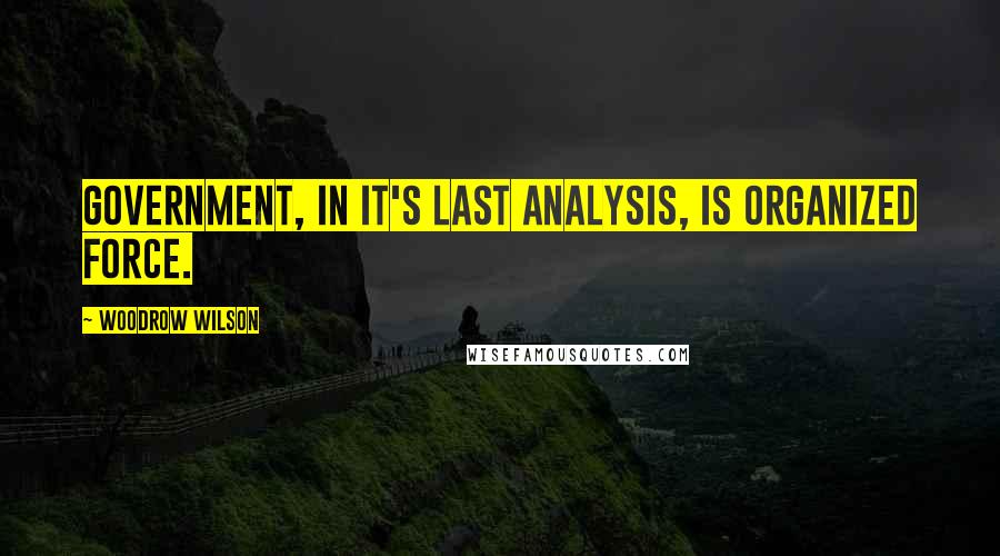 Woodrow Wilson Quotes: Government, in it's last analysis, is organized force.