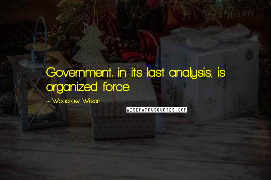 Woodrow Wilson Quotes: Government, in it's last analysis, is organized force.