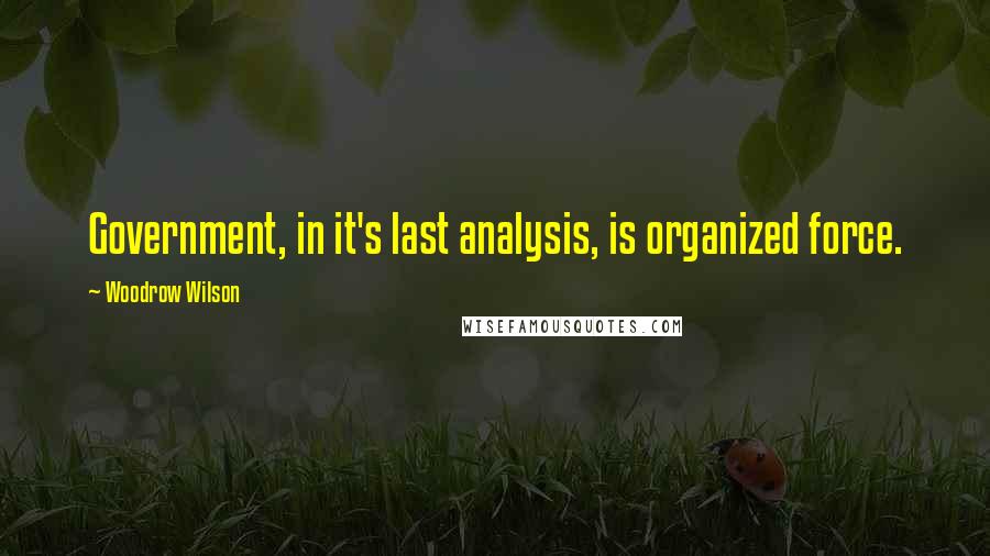 Woodrow Wilson Quotes: Government, in it's last analysis, is organized force.
