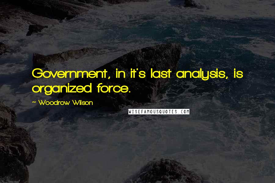 Woodrow Wilson Quotes: Government, in it's last analysis, is organized force.