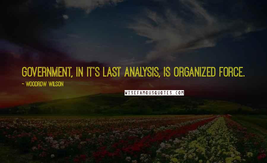 Woodrow Wilson Quotes: Government, in it's last analysis, is organized force.