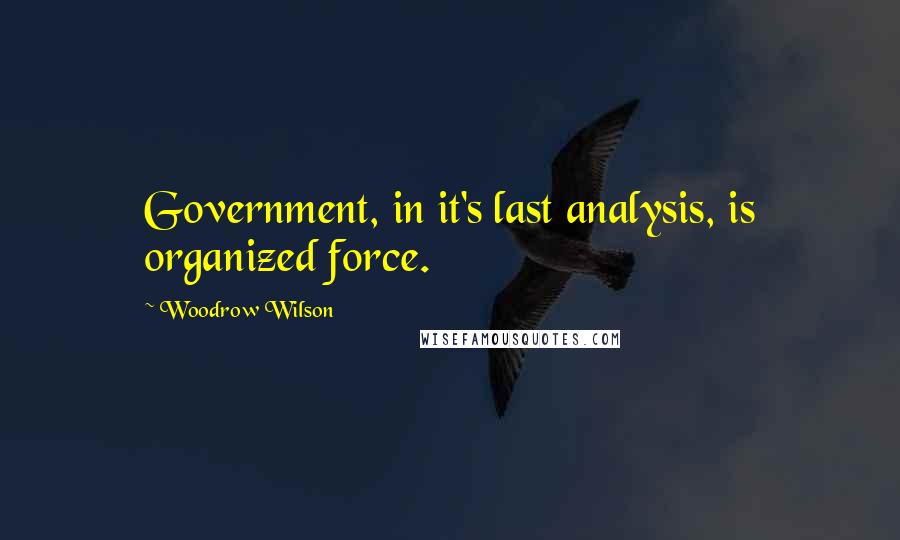 Woodrow Wilson Quotes: Government, in it's last analysis, is organized force.