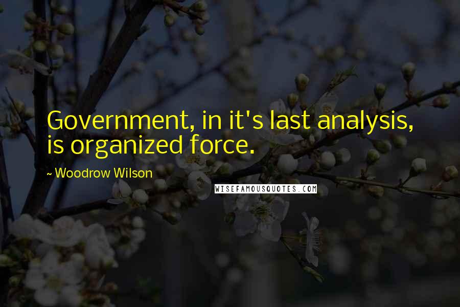 Woodrow Wilson Quotes: Government, in it's last analysis, is organized force.