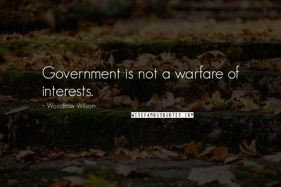 Woodrow Wilson Quotes: Government is not a warfare of interests.