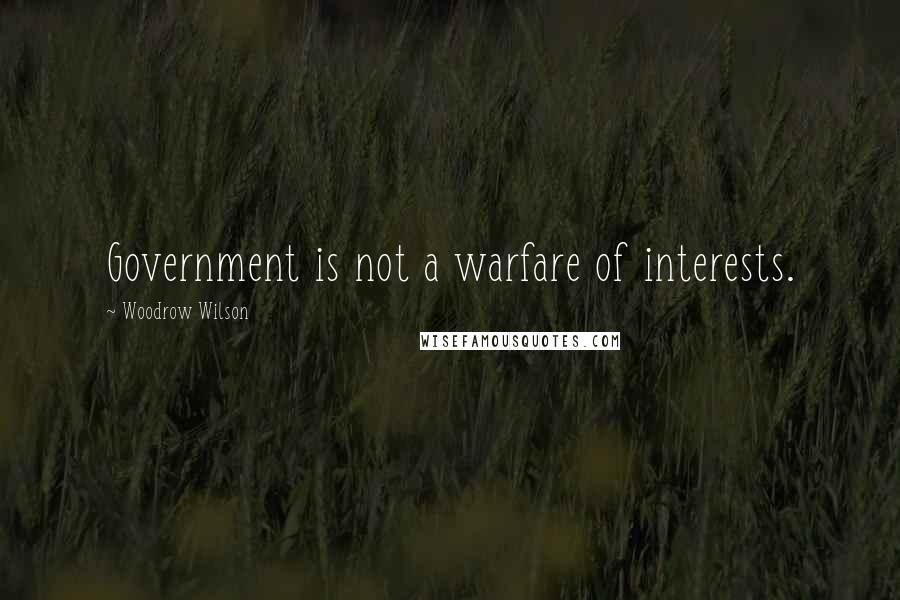 Woodrow Wilson Quotes: Government is not a warfare of interests.