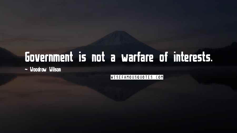 Woodrow Wilson Quotes: Government is not a warfare of interests.