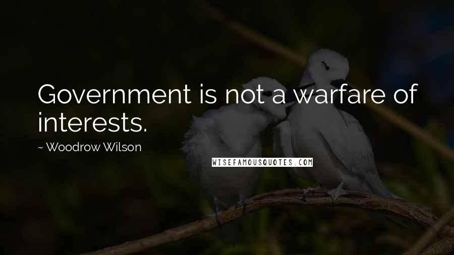 Woodrow Wilson Quotes: Government is not a warfare of interests.