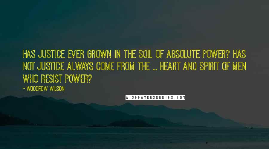 Woodrow Wilson Quotes: Has justice ever grown in the soil of absolute power? Has not justice always come from the ... heart and spirit of men who resist power?