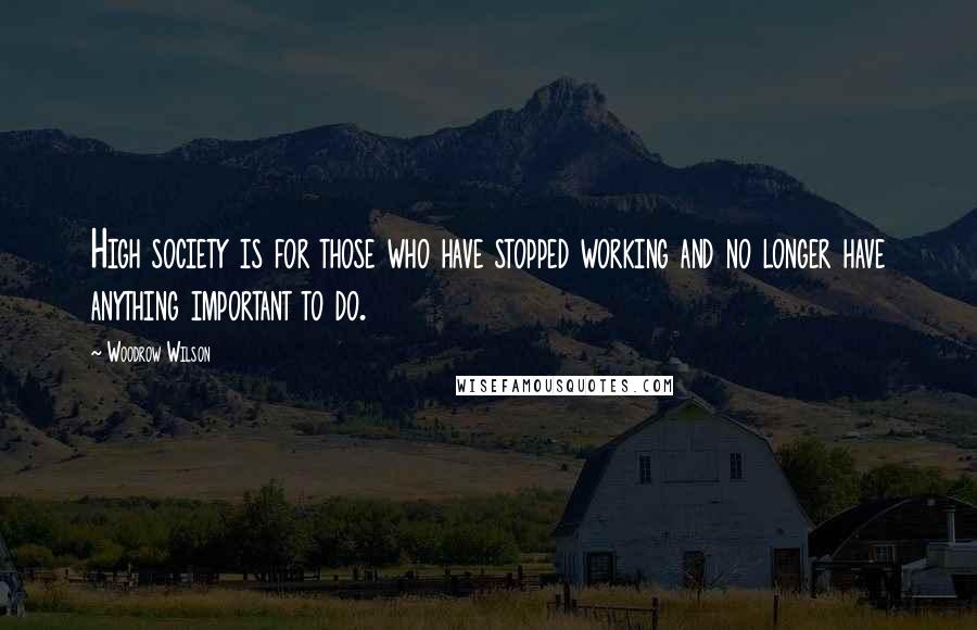 Woodrow Wilson Quotes: High society is for those who have stopped working and no longer have anything important to do.