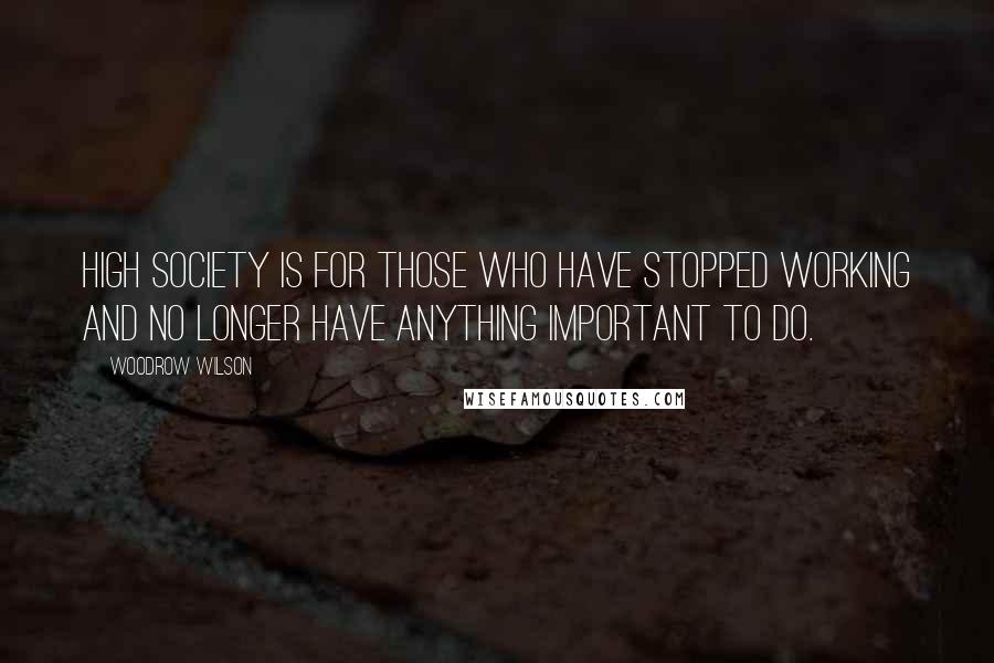 Woodrow Wilson Quotes: High society is for those who have stopped working and no longer have anything important to do.