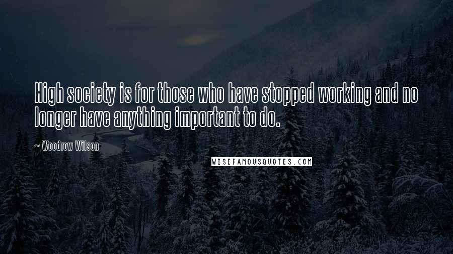 Woodrow Wilson Quotes: High society is for those who have stopped working and no longer have anything important to do.