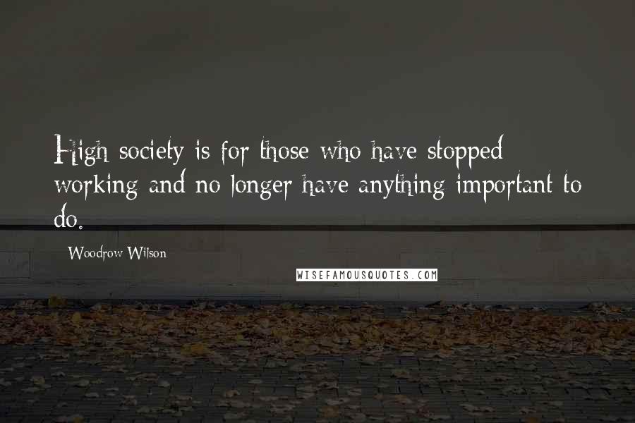 Woodrow Wilson Quotes: High society is for those who have stopped working and no longer have anything important to do.