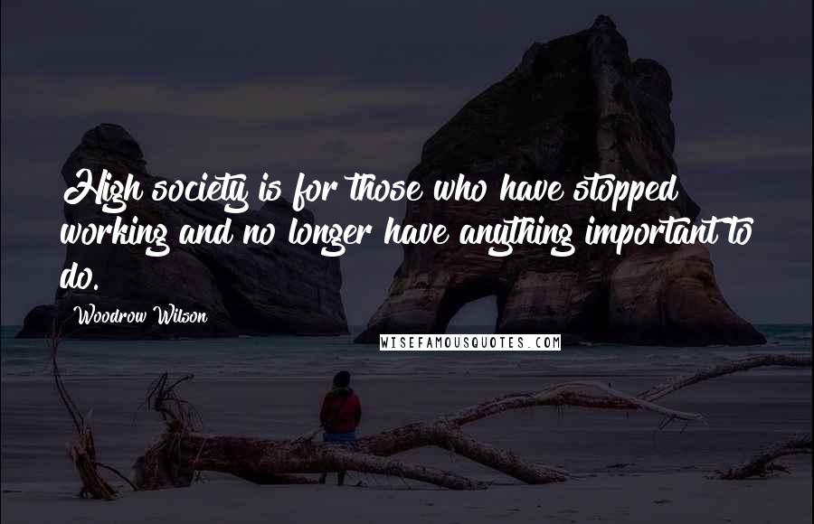 Woodrow Wilson Quotes: High society is for those who have stopped working and no longer have anything important to do.