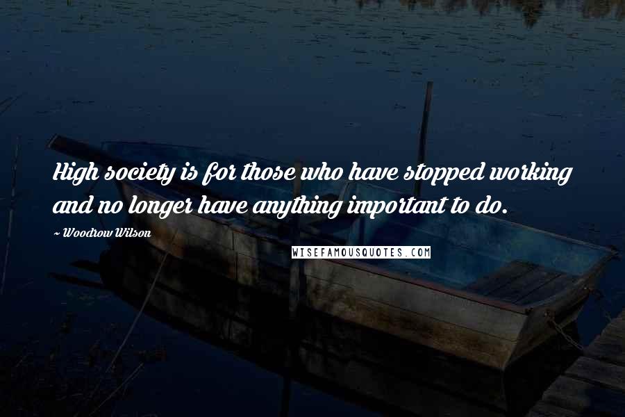 Woodrow Wilson Quotes: High society is for those who have stopped working and no longer have anything important to do.