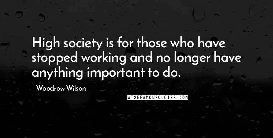 Woodrow Wilson Quotes: High society is for those who have stopped working and no longer have anything important to do.