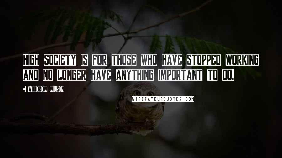 Woodrow Wilson Quotes: High society is for those who have stopped working and no longer have anything important to do.