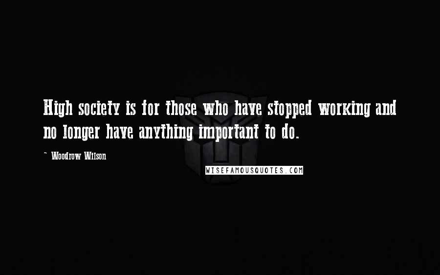 Woodrow Wilson Quotes: High society is for those who have stopped working and no longer have anything important to do.