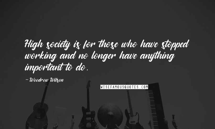 Woodrow Wilson Quotes: High society is for those who have stopped working and no longer have anything important to do.