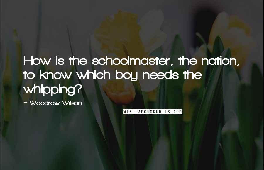 Woodrow Wilson Quotes: How is the schoolmaster, the nation, to know which boy needs the whipping?