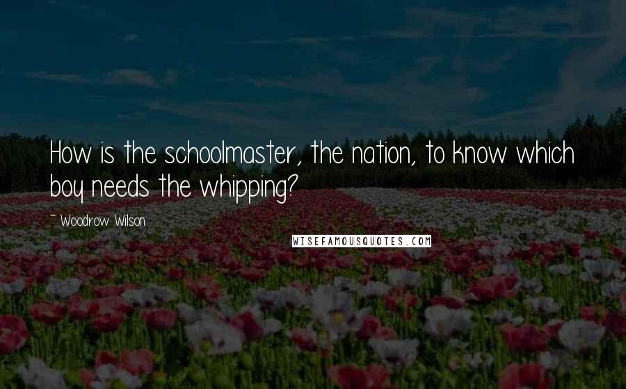 Woodrow Wilson Quotes: How is the schoolmaster, the nation, to know which boy needs the whipping?