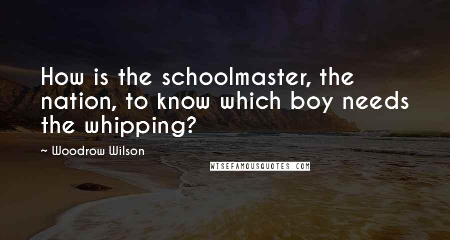 Woodrow Wilson Quotes: How is the schoolmaster, the nation, to know which boy needs the whipping?