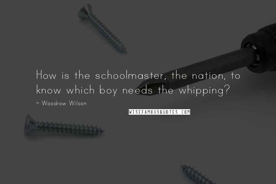 Woodrow Wilson Quotes: How is the schoolmaster, the nation, to know which boy needs the whipping?