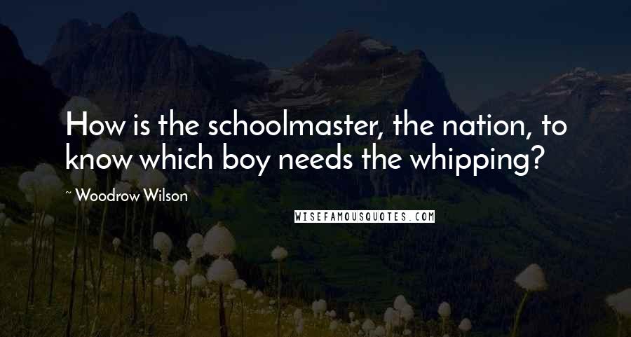 Woodrow Wilson Quotes: How is the schoolmaster, the nation, to know which boy needs the whipping?