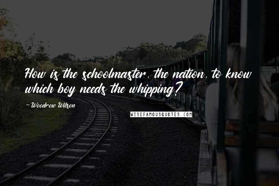 Woodrow Wilson Quotes: How is the schoolmaster, the nation, to know which boy needs the whipping?