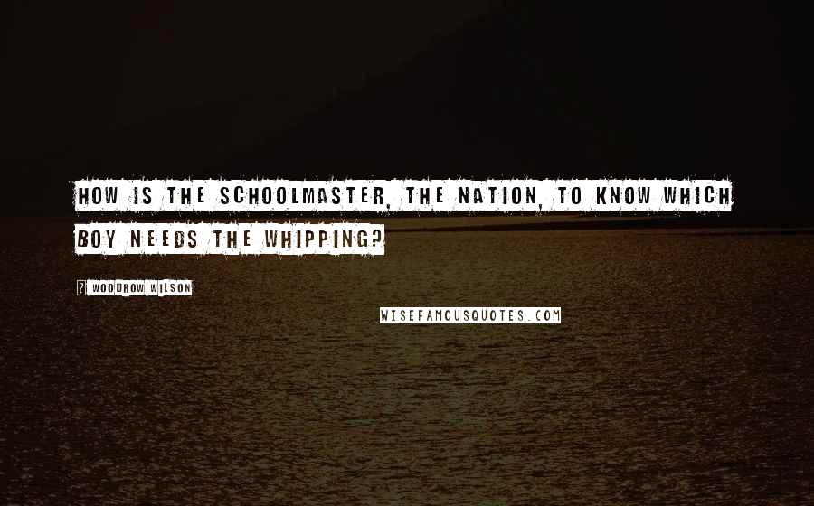 Woodrow Wilson Quotes: How is the schoolmaster, the nation, to know which boy needs the whipping?