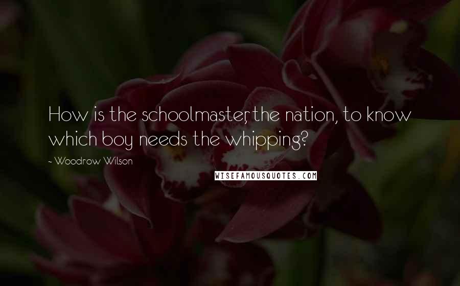 Woodrow Wilson Quotes: How is the schoolmaster, the nation, to know which boy needs the whipping?