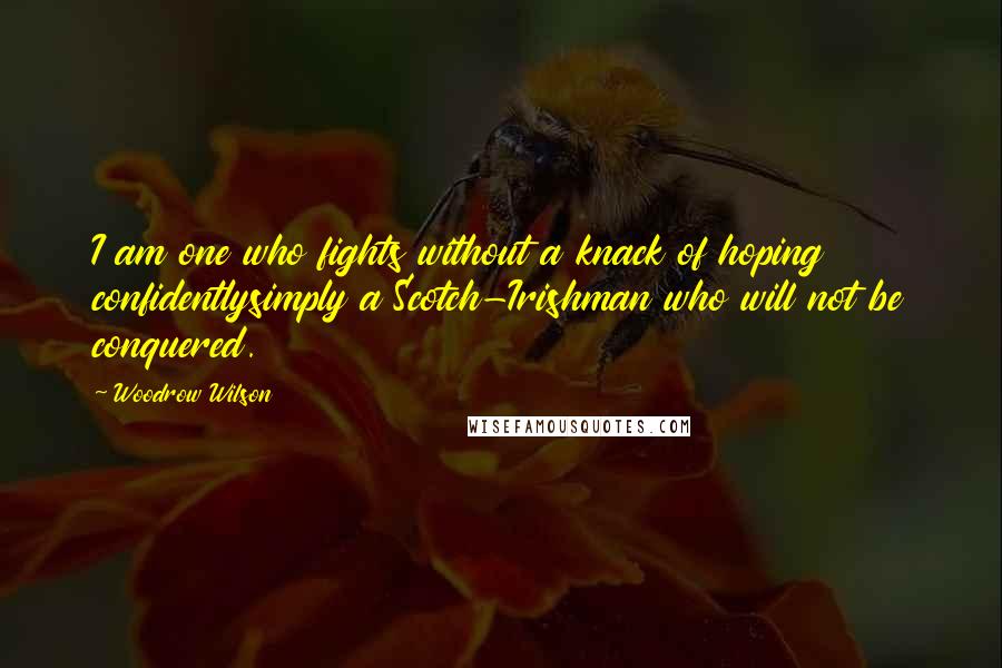 Woodrow Wilson Quotes: I am one who fights without a knack of hoping confidentlysimply a Scotch-Irishman who will not be conquered.