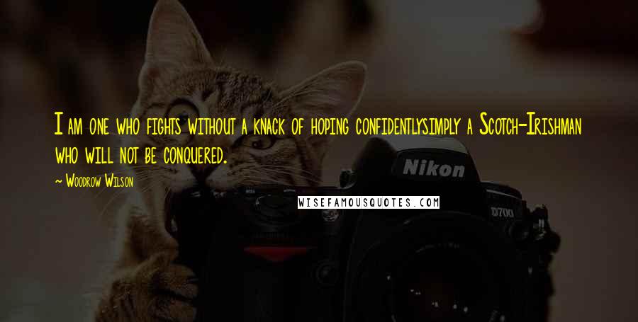 Woodrow Wilson Quotes: I am one who fights without a knack of hoping confidentlysimply a Scotch-Irishman who will not be conquered.