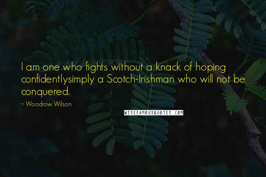 Woodrow Wilson Quotes: I am one who fights without a knack of hoping confidentlysimply a Scotch-Irishman who will not be conquered.