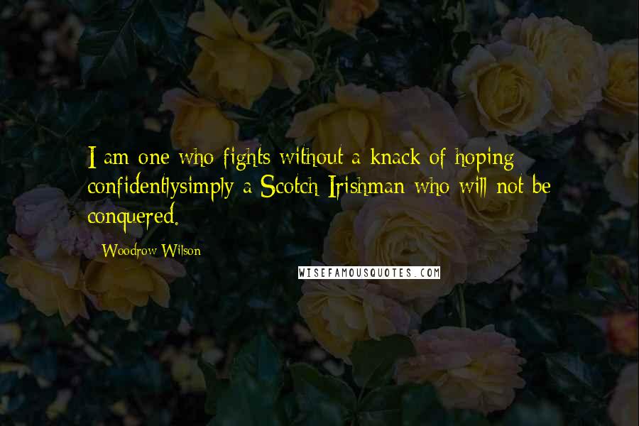 Woodrow Wilson Quotes: I am one who fights without a knack of hoping confidentlysimply a Scotch-Irishman who will not be conquered.