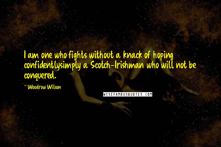 Woodrow Wilson Quotes: I am one who fights without a knack of hoping confidentlysimply a Scotch-Irishman who will not be conquered.