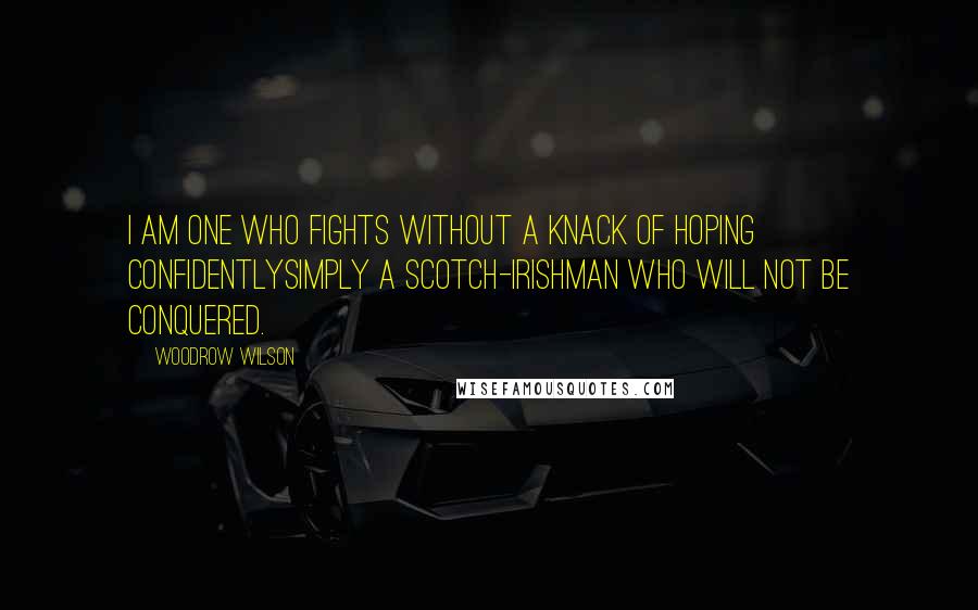 Woodrow Wilson Quotes: I am one who fights without a knack of hoping confidentlysimply a Scotch-Irishman who will not be conquered.