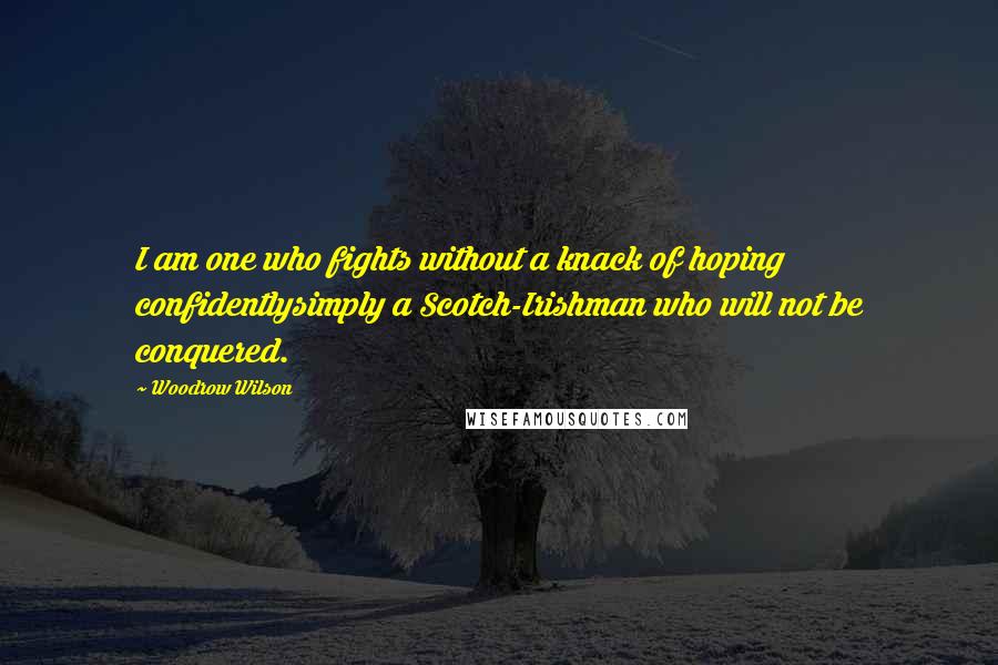 Woodrow Wilson Quotes: I am one who fights without a knack of hoping confidentlysimply a Scotch-Irishman who will not be conquered.