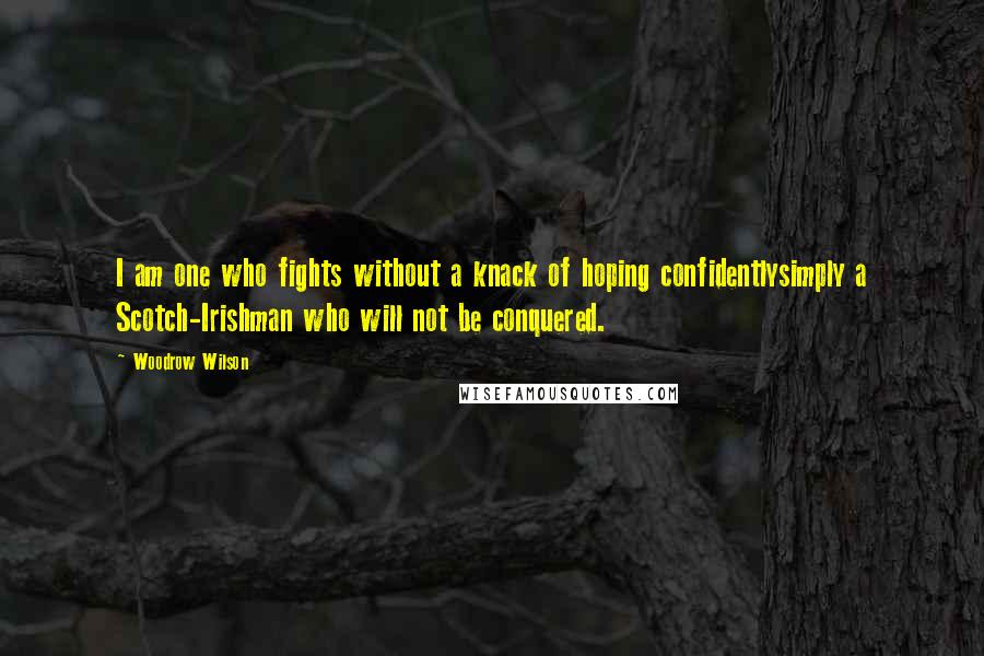 Woodrow Wilson Quotes: I am one who fights without a knack of hoping confidentlysimply a Scotch-Irishman who will not be conquered.