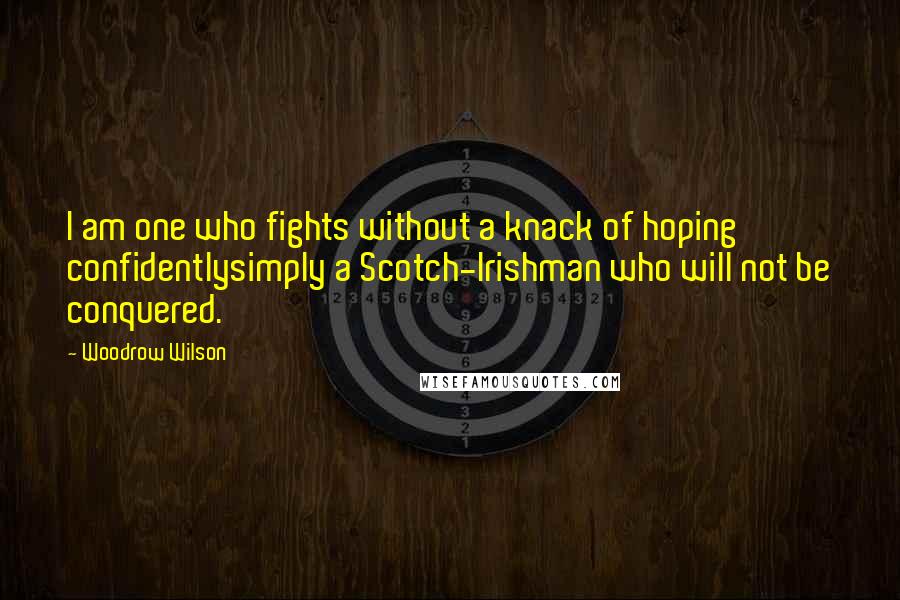 Woodrow Wilson Quotes: I am one who fights without a knack of hoping confidentlysimply a Scotch-Irishman who will not be conquered.