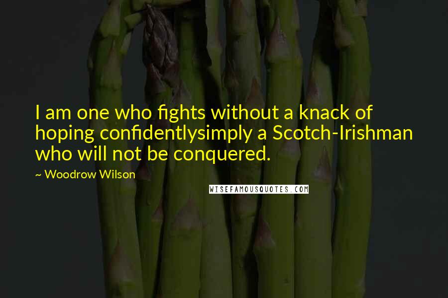 Woodrow Wilson Quotes: I am one who fights without a knack of hoping confidentlysimply a Scotch-Irishman who will not be conquered.