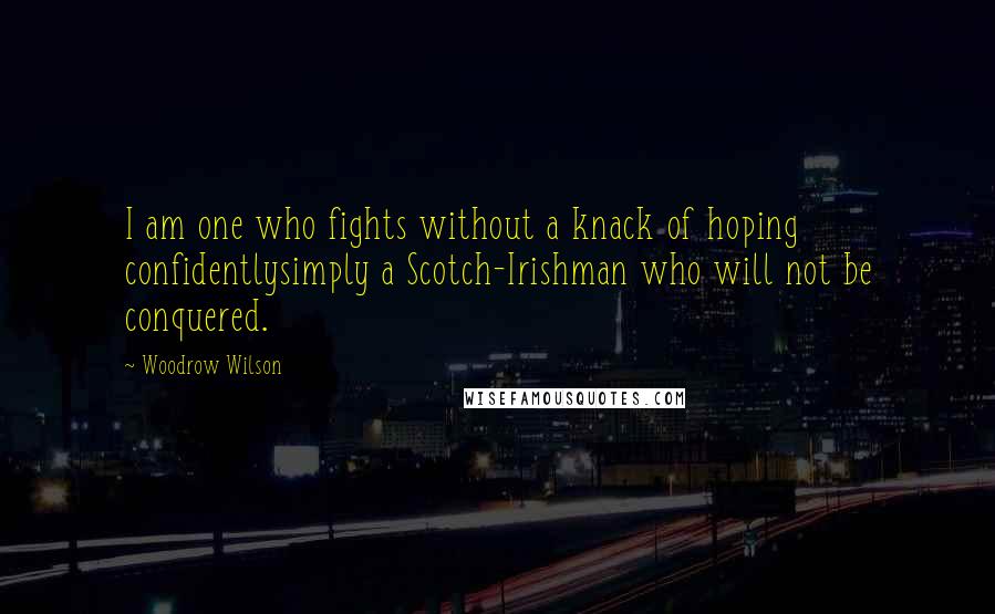 Woodrow Wilson Quotes: I am one who fights without a knack of hoping confidentlysimply a Scotch-Irishman who will not be conquered.